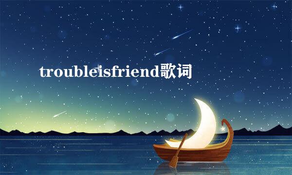 troubleisfriend歌词