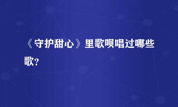 《守护甜心》里歌呗唱过哪些歌？