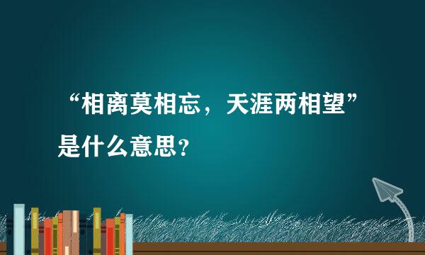 “相离莫相忘，天涯两相望”是什么意思？