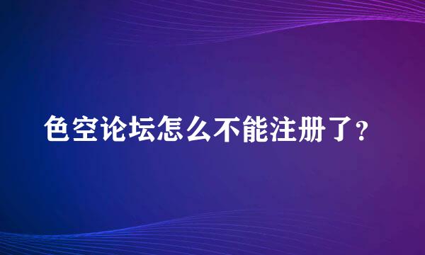 色空论坛怎么不能注册了？