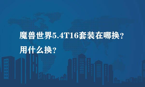 魔兽世界5.4T16套装在哪换？用什么换？