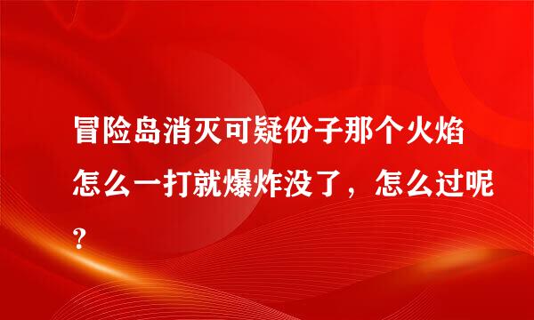 冒险岛消灭可疑份子那个火焰怎么一打就爆炸没了，怎么过呢？