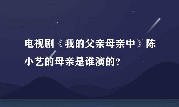 电视剧《我的父亲母亲中》陈小艺的母亲是谁演的？