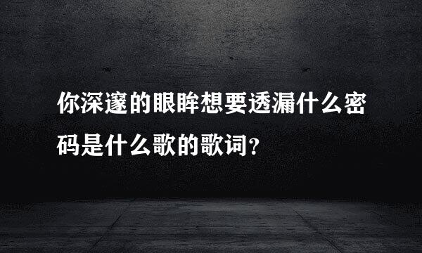 你深邃的眼眸想要透漏什么密码是什么歌的歌词？