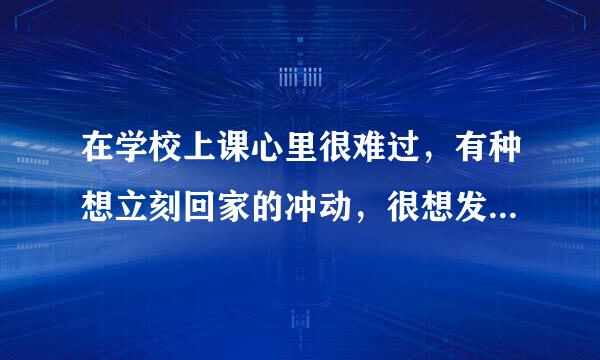 在学校上课心里很难过，有种想立刻回家的冲动，很想发泄大喊出来可我做不到，该怎么办？