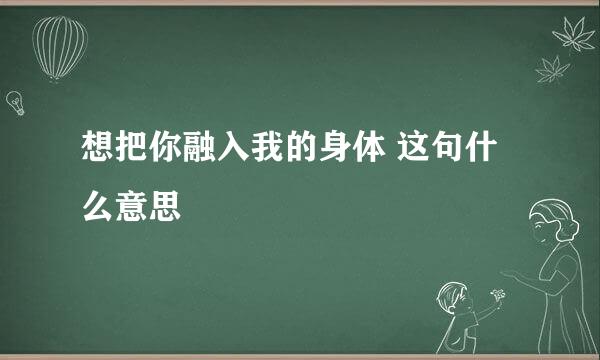 想把你融入我的身体 这句什么意思