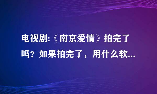 电视剧:《南京爱情》拍完了吗？如果拍完了，用什么软件可以播放？