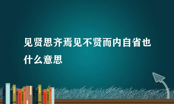 见贤思齐焉见不贤而内自省也什么意思