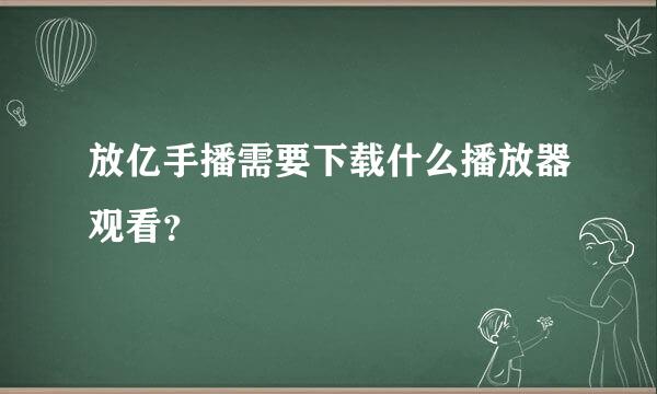 放亿手播需要下载什么播放器观看？