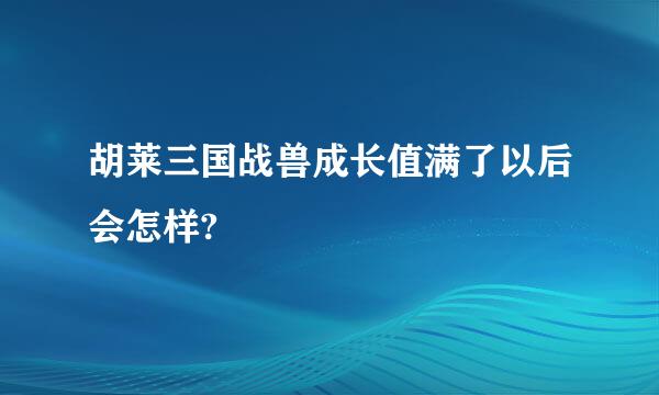 胡莱三国战兽成长值满了以后会怎样?