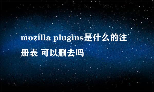 mozilla plugins是什么的注册表 可以删去吗