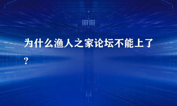 为什么渔人之家论坛不能上了?