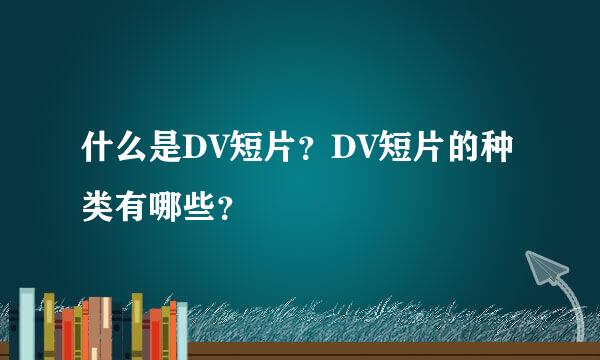 什么是DV短片？DV短片的种类有哪些？