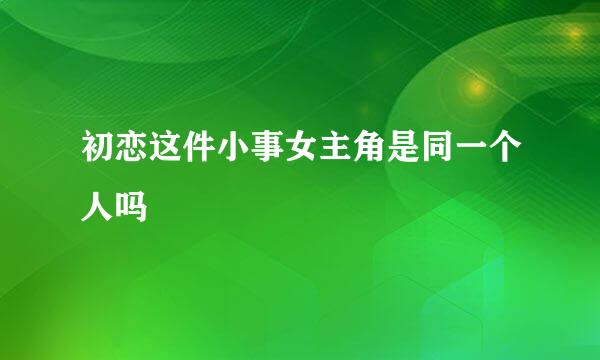 初恋这件小事女主角是同一个人吗