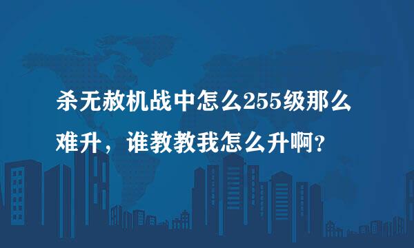 杀无赦机战中怎么255级那么难升，谁教教我怎么升啊？