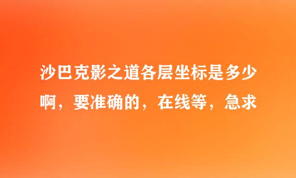 沙巴克影之道各层坐标是多少啊，要准确的，在线等，急求