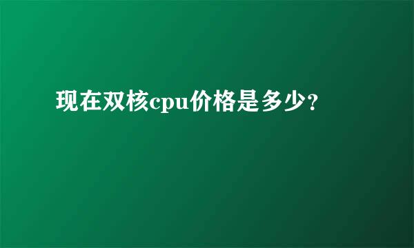 现在双核cpu价格是多少？