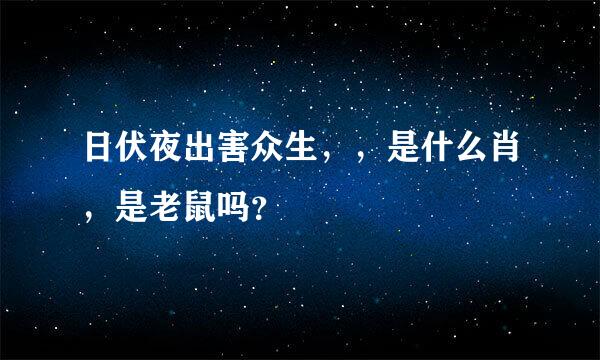 日伏夜出害众生，，是什么肖，是老鼠吗？