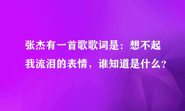 张杰有一首歌歌词是：想不起我流泪的表情，谁知道是什么？