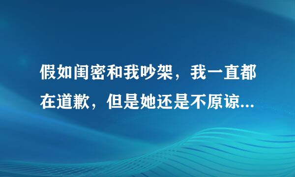 假如闺密和我吵架，我一直都在道歉，但是她还是不原谅我，该怎么办？