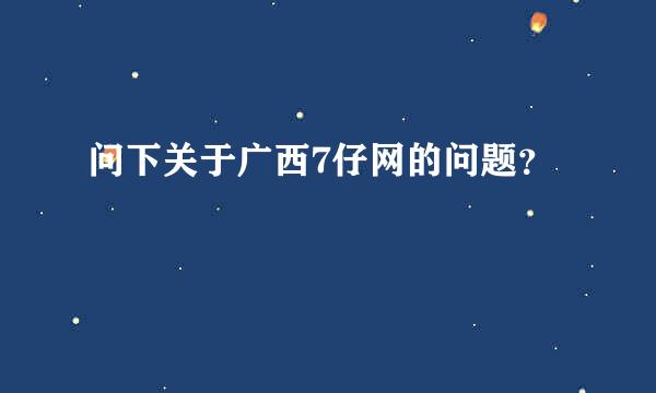 问下关于广西7仔网的问题？