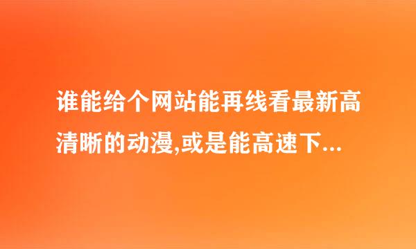 谁能给个网站能再线看最新高清晰的动漫,或是能高速下载这类的动漫的网站