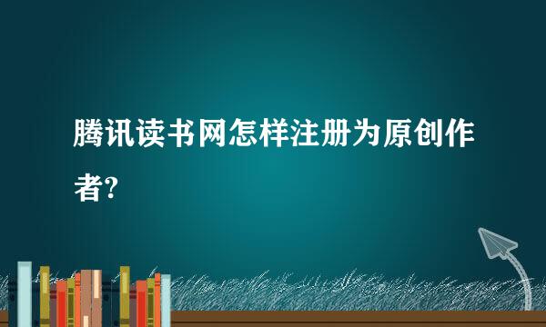 腾讯读书网怎样注册为原创作者?