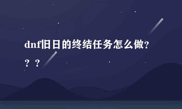 dnf旧日的终结任务怎么做？？？