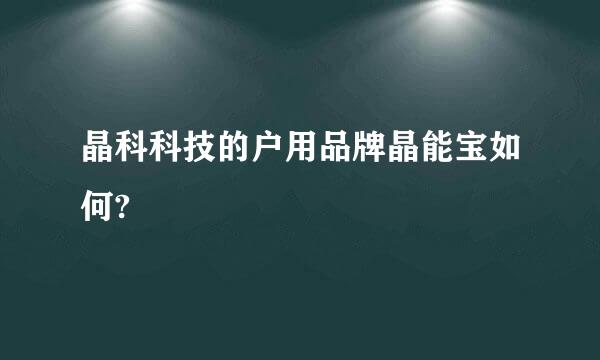 晶科科技的户用品牌晶能宝如何?