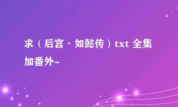 求（后宫·如懿传）txt 全集加番外~