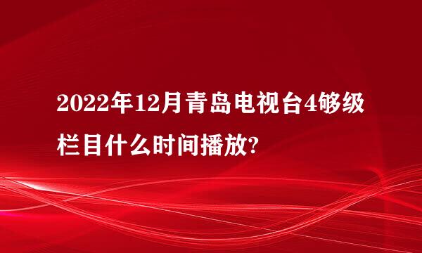 2022年12月青岛电视台4够级栏目什么时间播放?