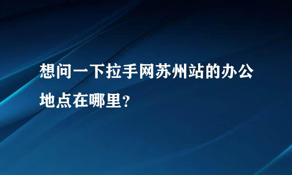 想问一下拉手网苏州站的办公地点在哪里？