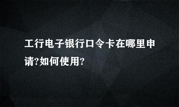 工行电子银行口令卡在哪里申请?如何使用?