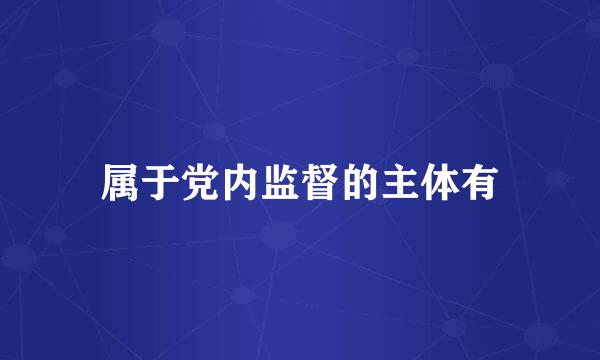 属于党内监督的主体有