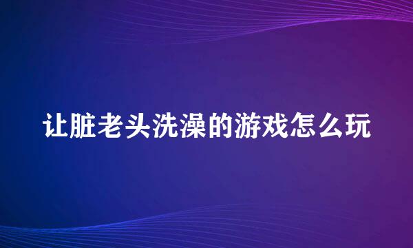 让脏老头洗澡的游戏怎么玩