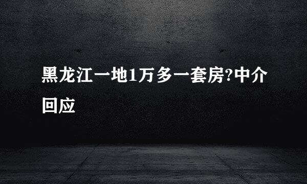 黑龙江一地1万多一套房?中介回应