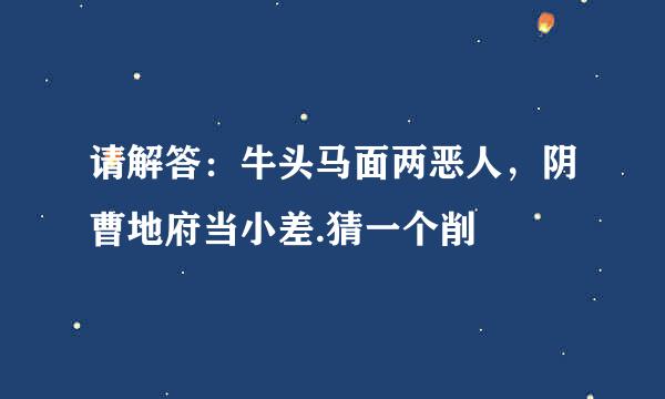 请解答：牛头马面两恶人，阴曹地府当小差.猜一个削