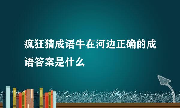 疯狂猜成语牛在河边正确的成语答案是什么