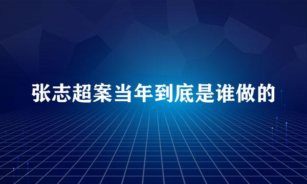 张志超案当年到底是谁做的