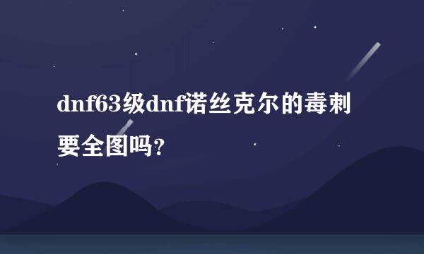 dnf63级dnf诺丝克尔的毒刺要全图吗？