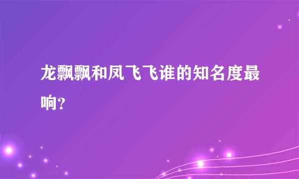 龙飘飘和凤飞飞谁的知名度最响？