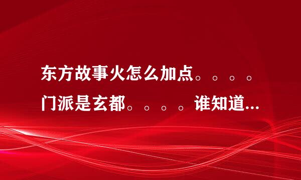 东方故事火怎么加点。。。。门派是玄都。。。。谁知道是怎么加点啊。。。