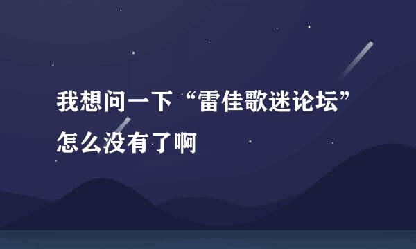 我想问一下“雷佳歌迷论坛”怎么没有了啊