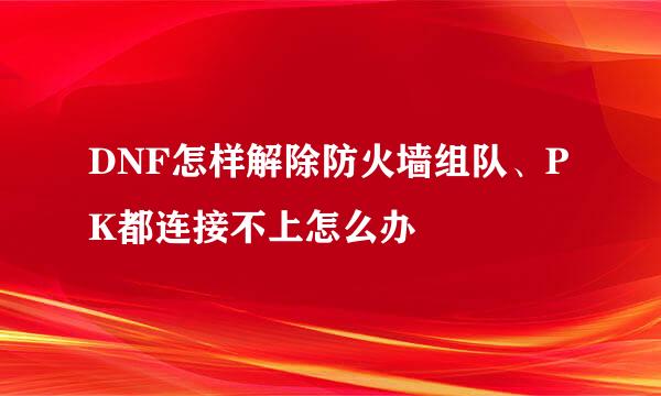 DNF怎样解除防火墙组队、PK都连接不上怎么办