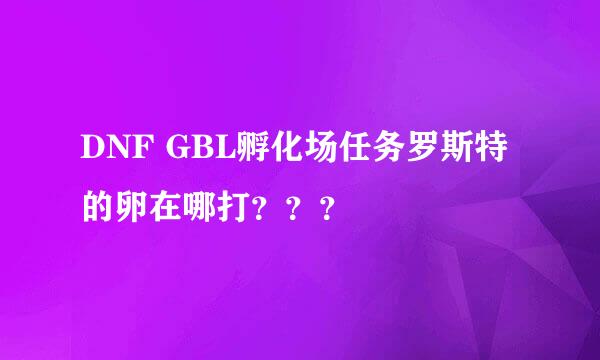 DNF GBL孵化场任务罗斯特的卵在哪打？？？