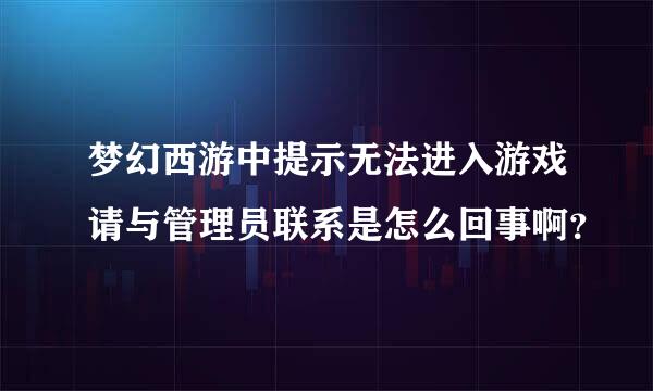 梦幻西游中提示无法进入游戏请与管理员联系是怎么回事啊？