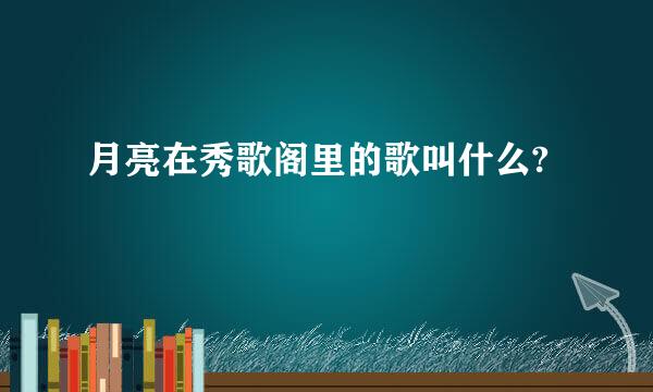 月亮在秀歌阁里的歌叫什么?