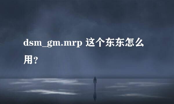 dsm_gm.mrp 这个东东怎么用？