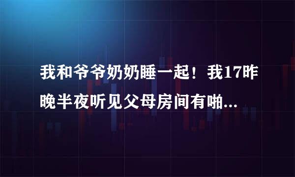 我和爷爷奶奶睡一起！我17昨晚半夜听见父母房间有啪啪声音很大！我问奶奶是什么声音！他怎么说没有听见