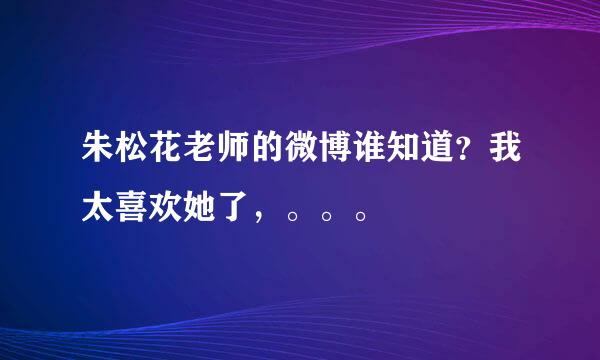 朱松花老师的微博谁知道？我太喜欢她了，。。。